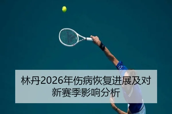 林丹2026年伤病恢复进展及对新赛季影响分析